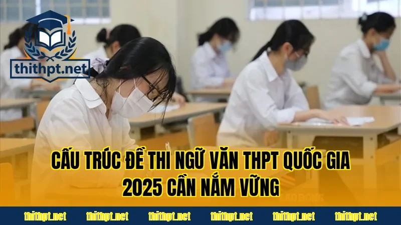 Cấu trúc đề thi Ngữ văn THPT quốc gia 2025 cần nắm vững