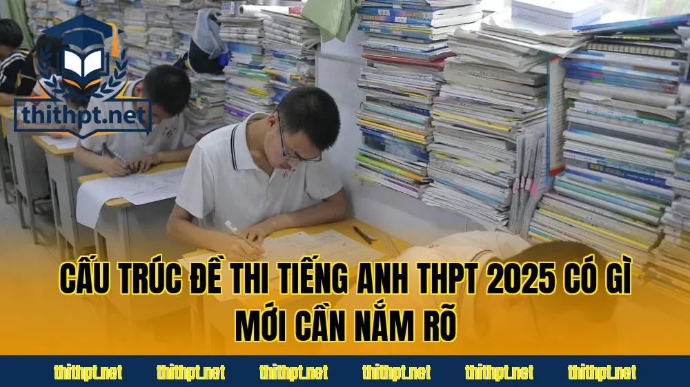 Cấu trúc đề thi tiếng Anh THPT 2025 có gì mới cần nắm rõ