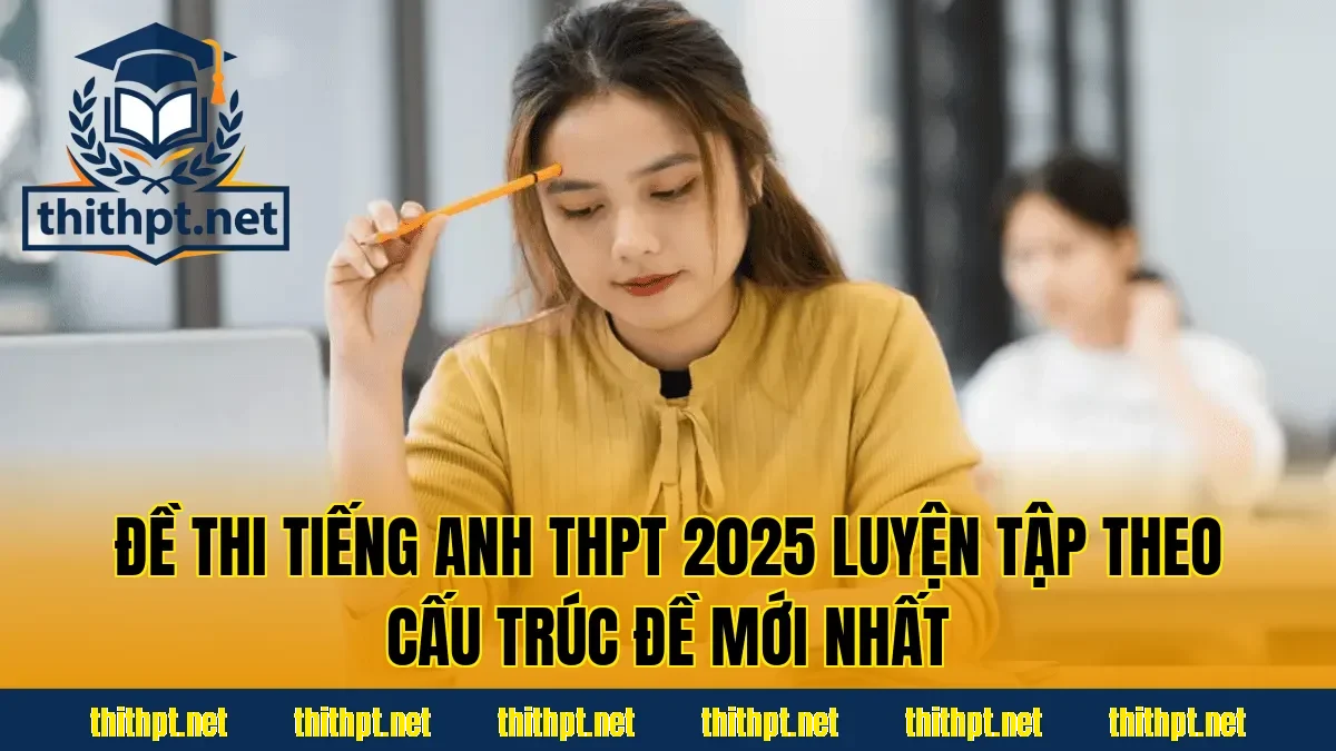 Đề thi tiếng Anh THPT 2025 luyện tập theo cấu trúc đề mới nhất