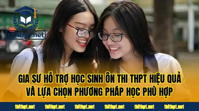 Gia sư hỗ trợ học sinh ôn thi THPT hiệu quả và lựa chọn phương pháp học phù hợp