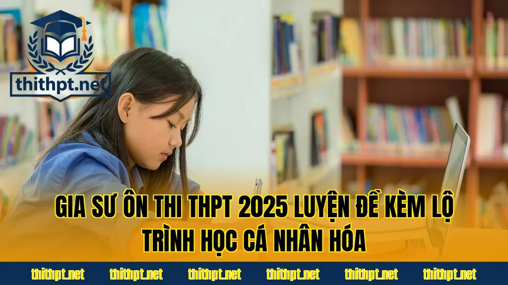 Gia sư ôn thi THPT 2025 luyện đề kèm lộ trình học cá nhân hóa