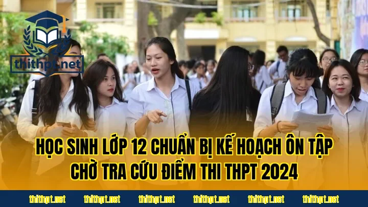 Học sinh lớp 12 chuẩn bị kế hoạch ôn tập chờ tra cứu điểm thi THPT 2024