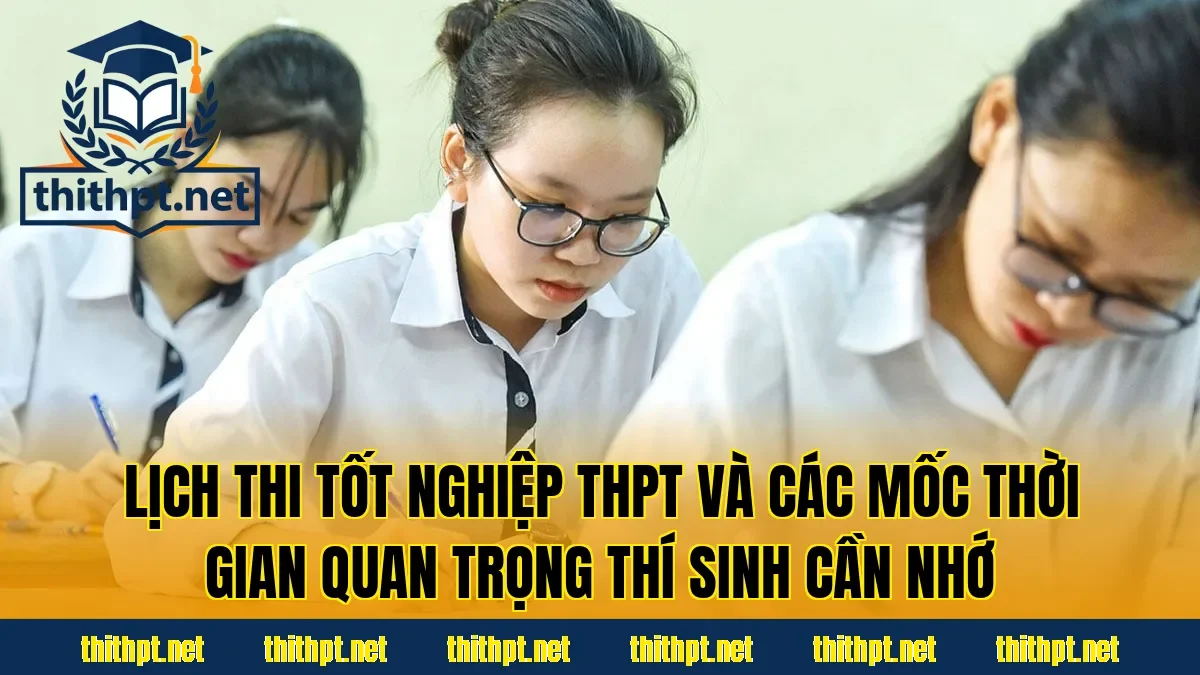 Lịch thi tốt nghiệp THPT và các mốc thời gian quan trọng thí sinh cần nhớ