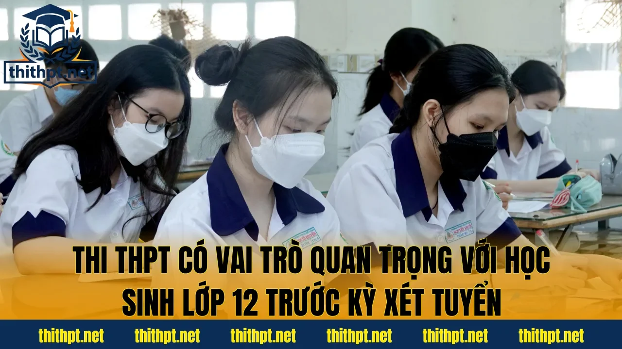 Thi THPT có vai trò quan trọng với học sinh lớp 12 trước kỳ xét tuyển