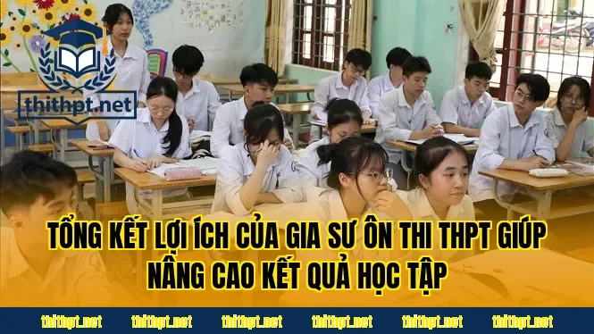 Tổng kết lợi ích của gia sư ôn thi THPT giúp nâng cao kết quả học tập