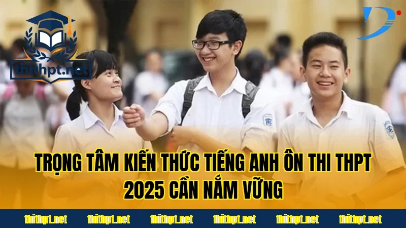 Trọng tâm kiến thức tiếng Anh ôn thi THPT 2025 cần nắm vững
