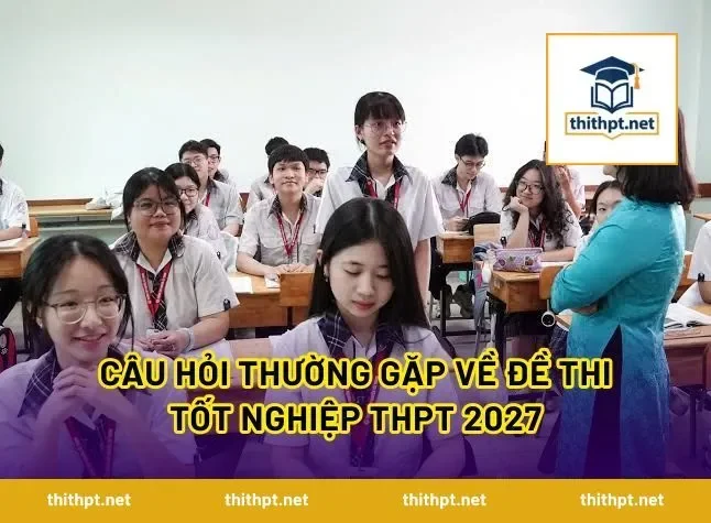 Câu hỏi thường gặp về đề thi tốt nghiệp THPT 2027