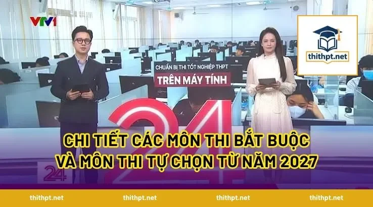 Chi tiết các môn thi bắt buộc và môn thi tự chọn từ năm 2027