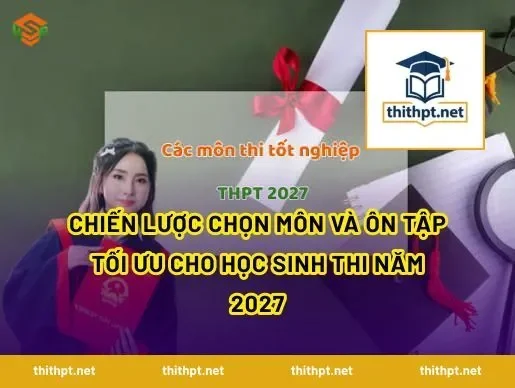 Chiến lược chọn môn và ôn tập tối ưu cho học sinh thi năm 2027
